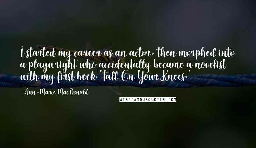 Ann-Marie MacDonald Quotes: I started my career as an actor, then morphed into a playwright who accidentally became a novelist with my first book 'Fall On Your Knees.'