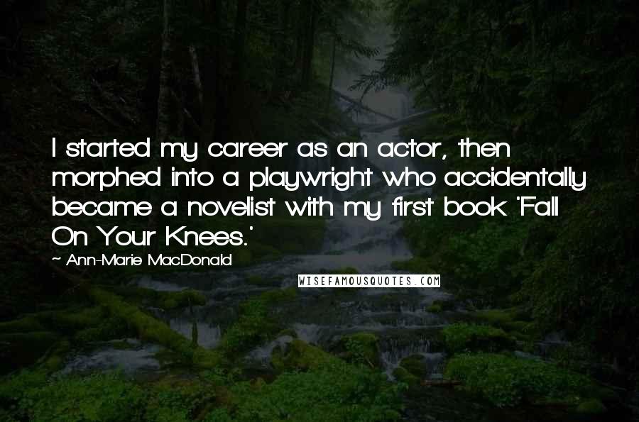 Ann-Marie MacDonald Quotes: I started my career as an actor, then morphed into a playwright who accidentally became a novelist with my first book 'Fall On Your Knees.'