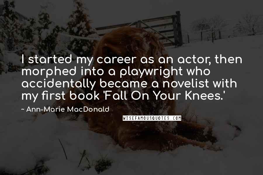 Ann-Marie MacDonald Quotes: I started my career as an actor, then morphed into a playwright who accidentally became a novelist with my first book 'Fall On Your Knees.'
