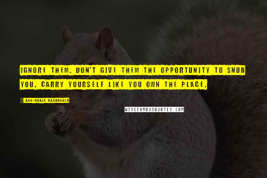 Ann-Marie MacDonald Quotes: Ignore them. Don't give them the opportunity to snub you. Carry yourself like you own the place.