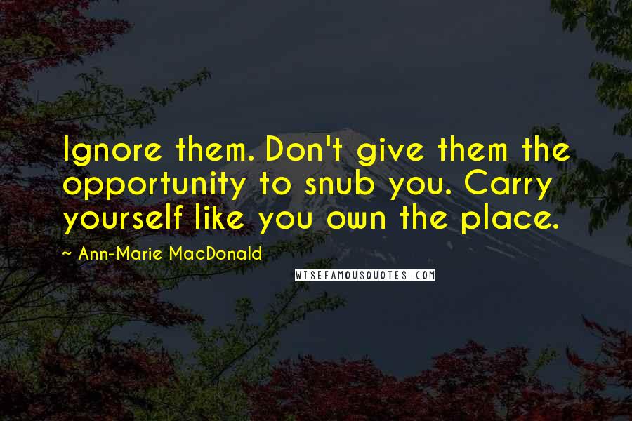 Ann-Marie MacDonald Quotes: Ignore them. Don't give them the opportunity to snub you. Carry yourself like you own the place.