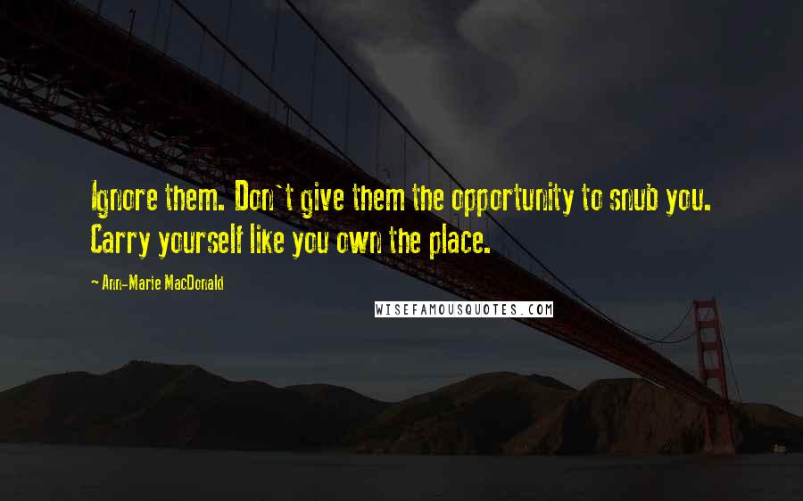 Ann-Marie MacDonald Quotes: Ignore them. Don't give them the opportunity to snub you. Carry yourself like you own the place.