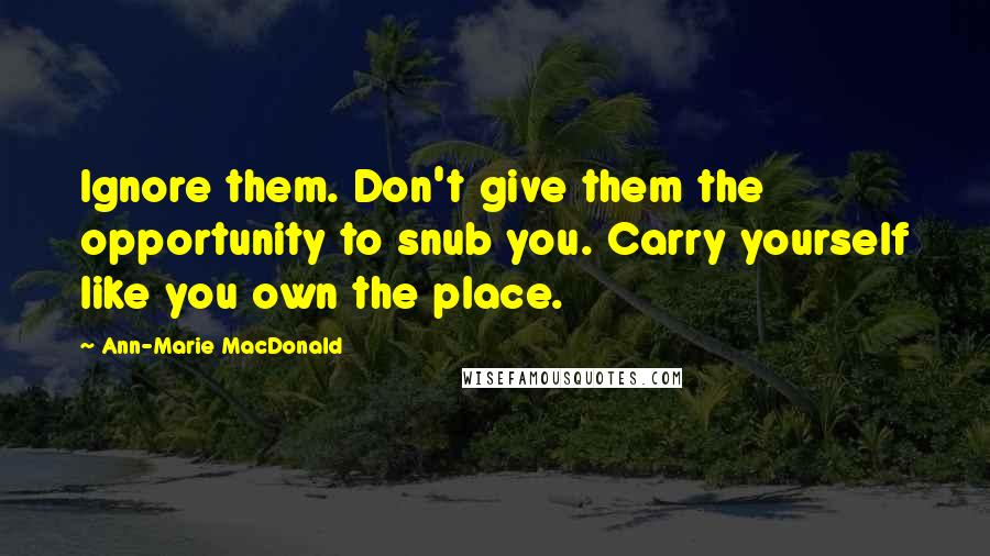 Ann-Marie MacDonald Quotes: Ignore them. Don't give them the opportunity to snub you. Carry yourself like you own the place.