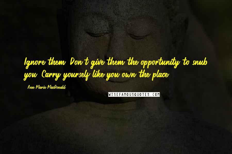 Ann-Marie MacDonald Quotes: Ignore them. Don't give them the opportunity to snub you. Carry yourself like you own the place.