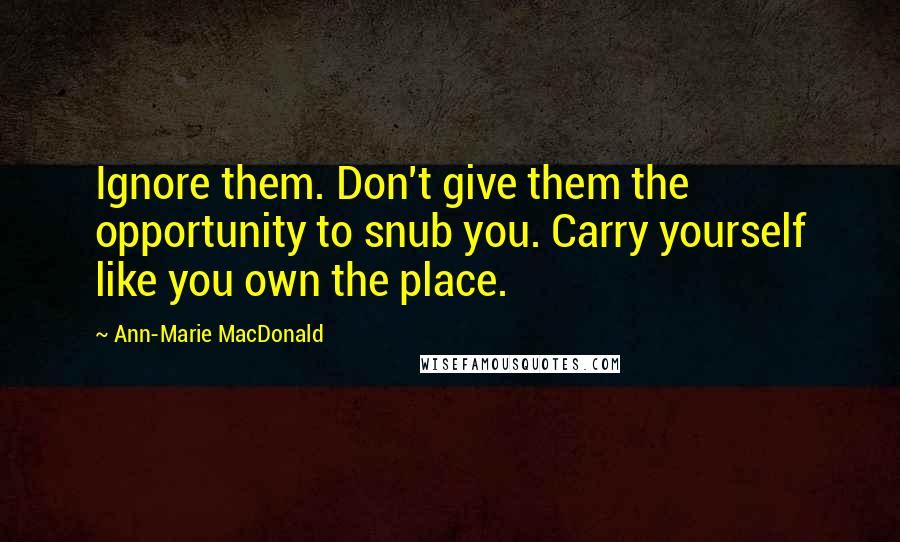 Ann-Marie MacDonald Quotes: Ignore them. Don't give them the opportunity to snub you. Carry yourself like you own the place.