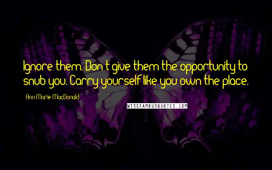 Ann-Marie MacDonald Quotes: Ignore them. Don't give them the opportunity to snub you. Carry yourself like you own the place.