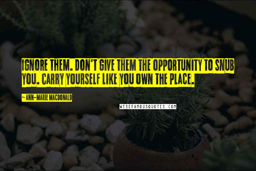 Ann-Marie MacDonald Quotes: Ignore them. Don't give them the opportunity to snub you. Carry yourself like you own the place.