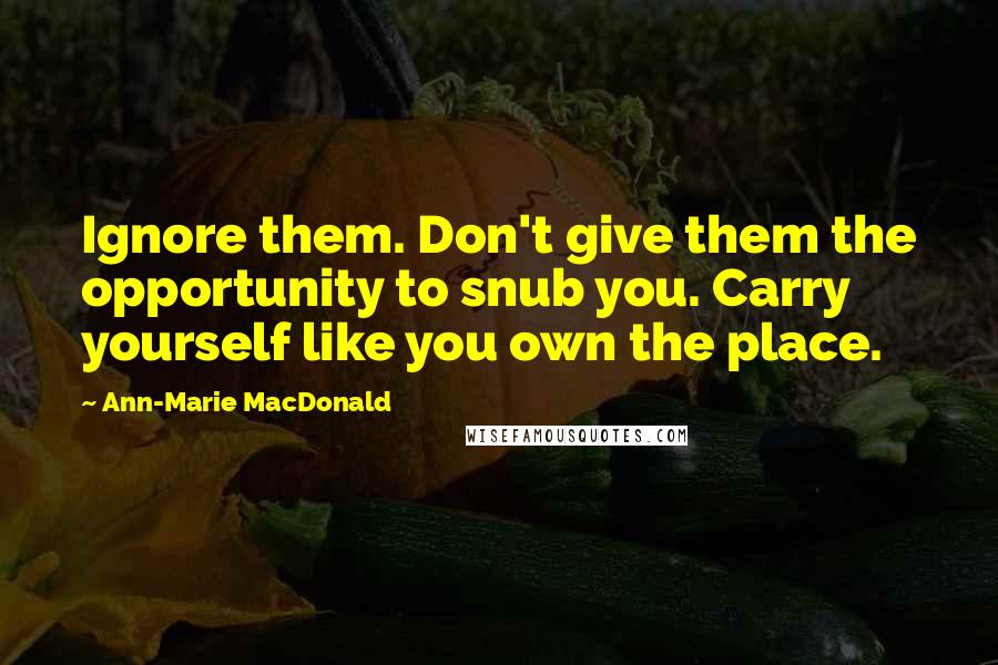 Ann-Marie MacDonald Quotes: Ignore them. Don't give them the opportunity to snub you. Carry yourself like you own the place.