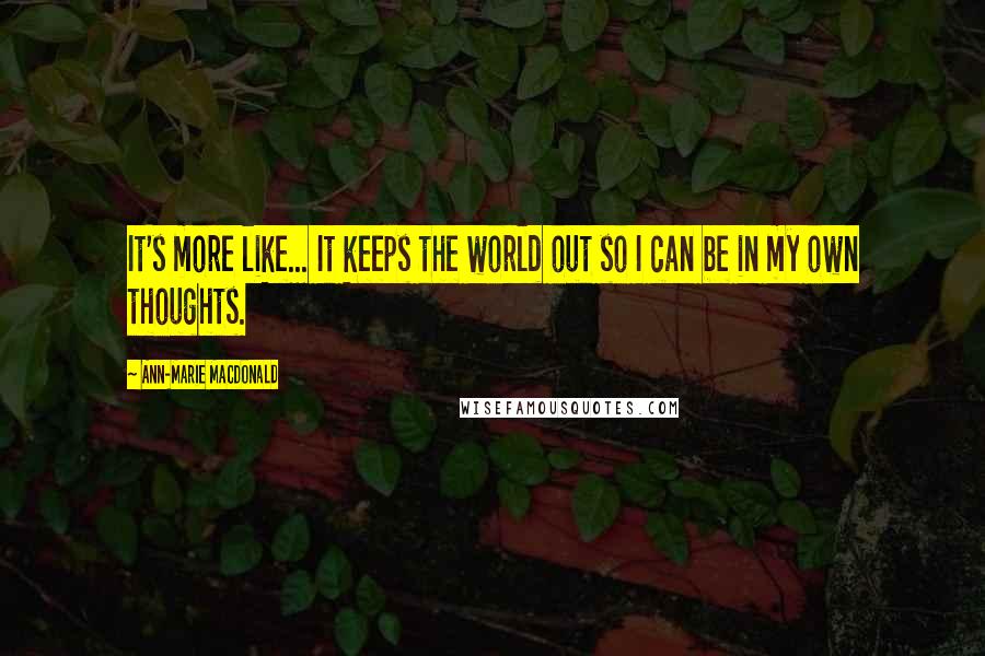 Ann-Marie MacDonald Quotes: It's more like... It keeps the world out so I can be in my own thoughts.