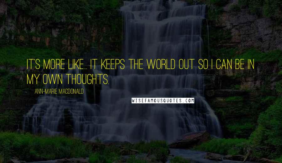 Ann-Marie MacDonald Quotes: It's more like... It keeps the world out so I can be in my own thoughts.