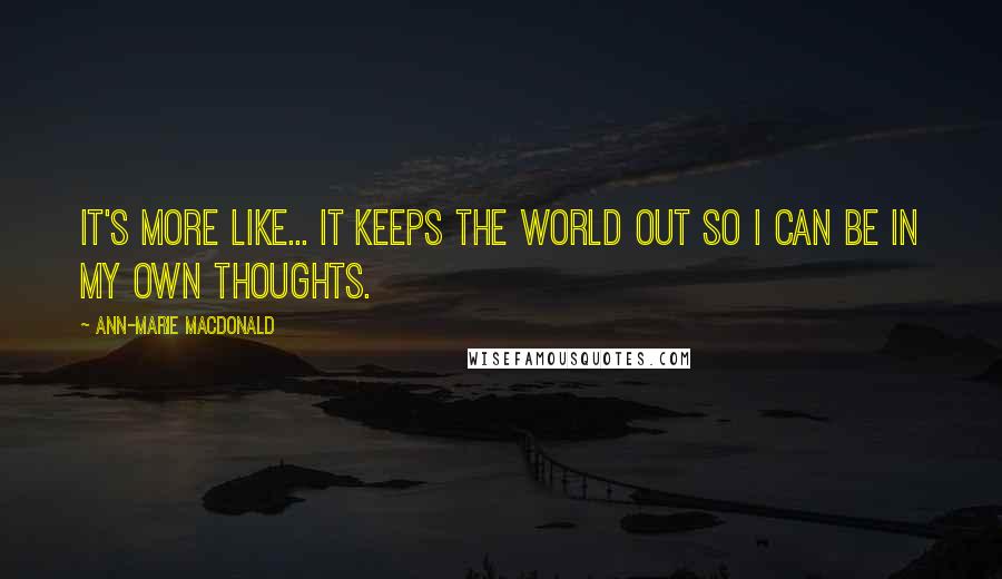 Ann-Marie MacDonald Quotes: It's more like... It keeps the world out so I can be in my own thoughts.