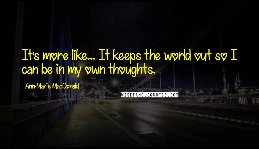 Ann-Marie MacDonald Quotes: It's more like... It keeps the world out so I can be in my own thoughts.