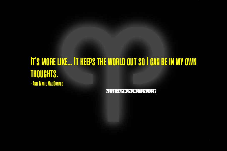 Ann-Marie MacDonald Quotes: It's more like... It keeps the world out so I can be in my own thoughts.