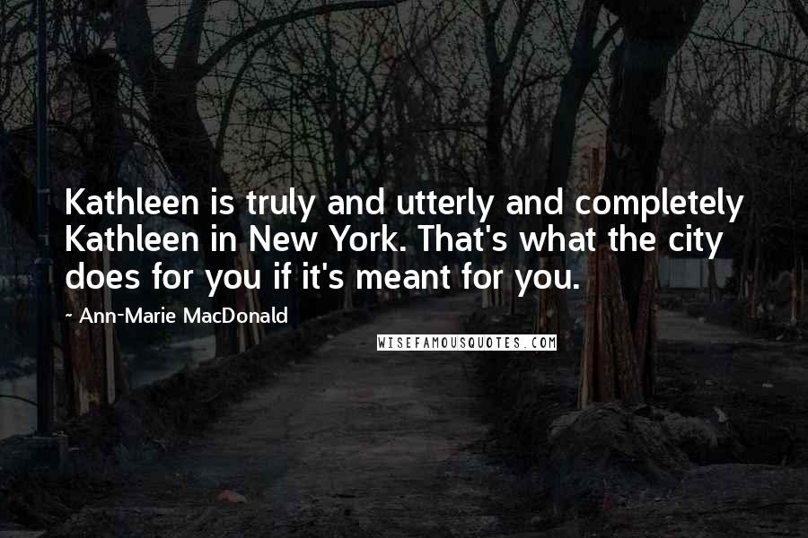 Ann-Marie MacDonald Quotes: Kathleen is truly and utterly and completely Kathleen in New York. That's what the city does for you if it's meant for you.