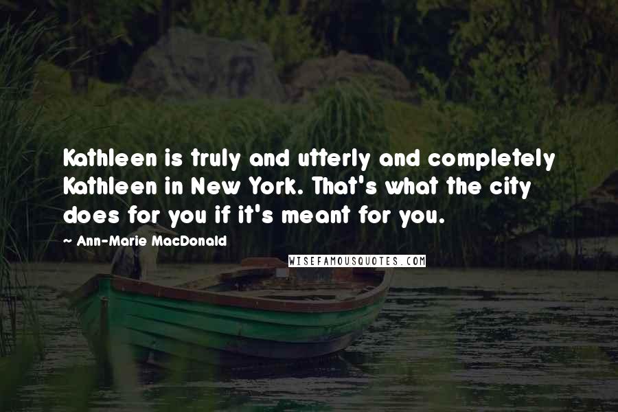 Ann-Marie MacDonald Quotes: Kathleen is truly and utterly and completely Kathleen in New York. That's what the city does for you if it's meant for you.
