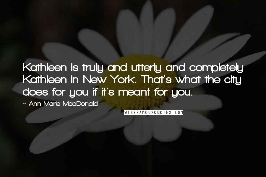 Ann-Marie MacDonald Quotes: Kathleen is truly and utterly and completely Kathleen in New York. That's what the city does for you if it's meant for you.