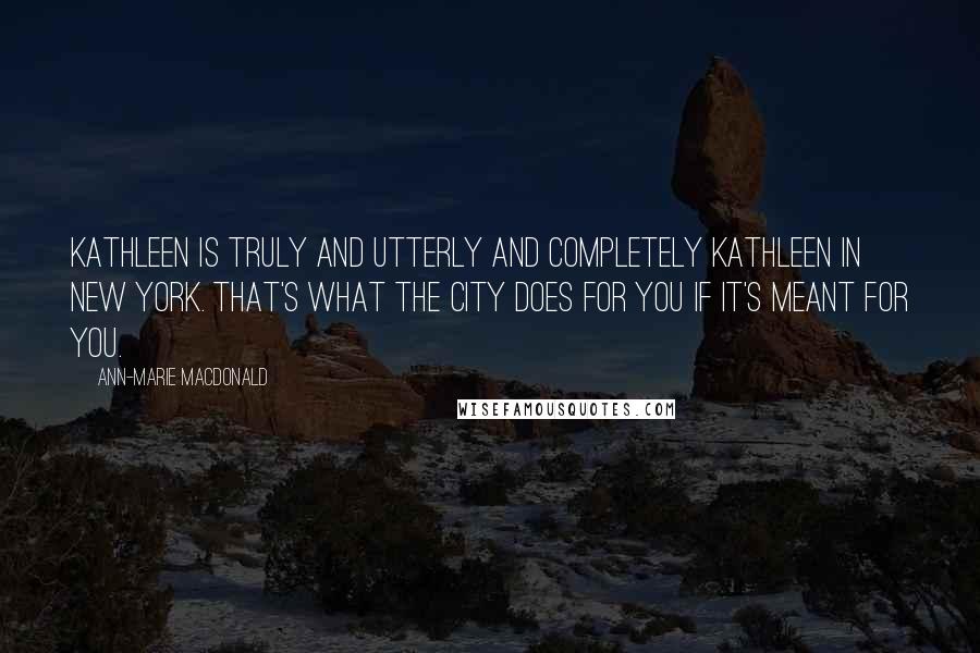 Ann-Marie MacDonald Quotes: Kathleen is truly and utterly and completely Kathleen in New York. That's what the city does for you if it's meant for you.