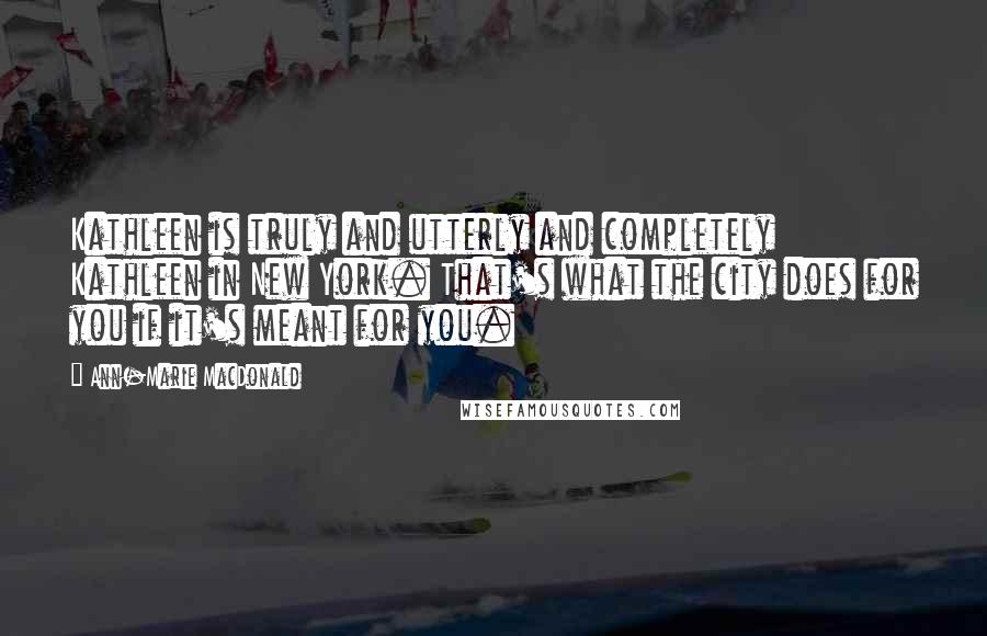 Ann-Marie MacDonald Quotes: Kathleen is truly and utterly and completely Kathleen in New York. That's what the city does for you if it's meant for you.