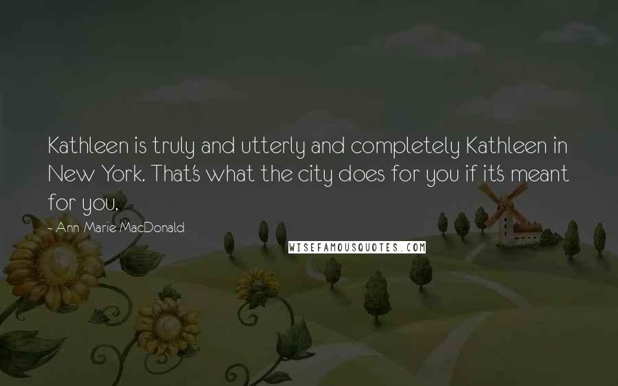 Ann-Marie MacDonald Quotes: Kathleen is truly and utterly and completely Kathleen in New York. That's what the city does for you if it's meant for you.