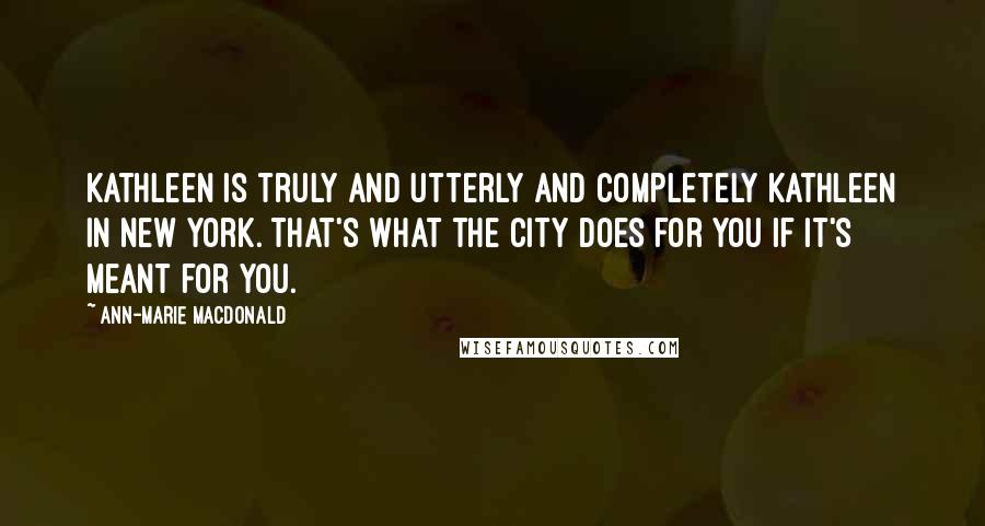 Ann-Marie MacDonald Quotes: Kathleen is truly and utterly and completely Kathleen in New York. That's what the city does for you if it's meant for you.