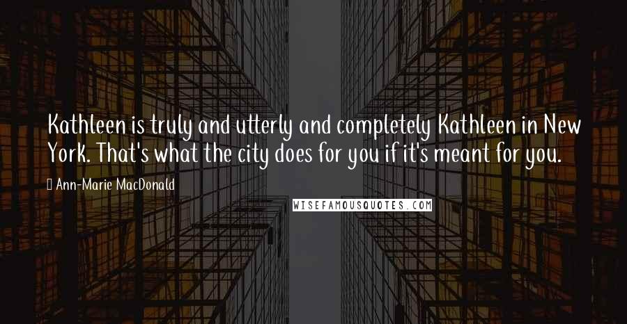 Ann-Marie MacDonald Quotes: Kathleen is truly and utterly and completely Kathleen in New York. That's what the city does for you if it's meant for you.