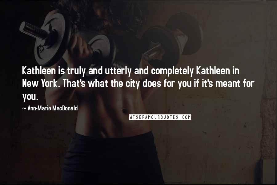 Ann-Marie MacDonald Quotes: Kathleen is truly and utterly and completely Kathleen in New York. That's what the city does for you if it's meant for you.