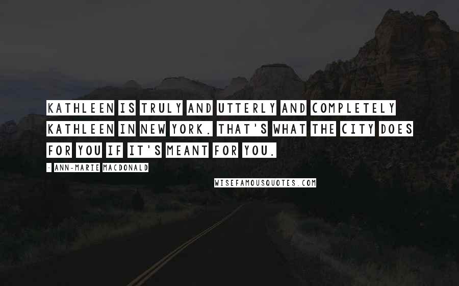 Ann-Marie MacDonald Quotes: Kathleen is truly and utterly and completely Kathleen in New York. That's what the city does for you if it's meant for you.