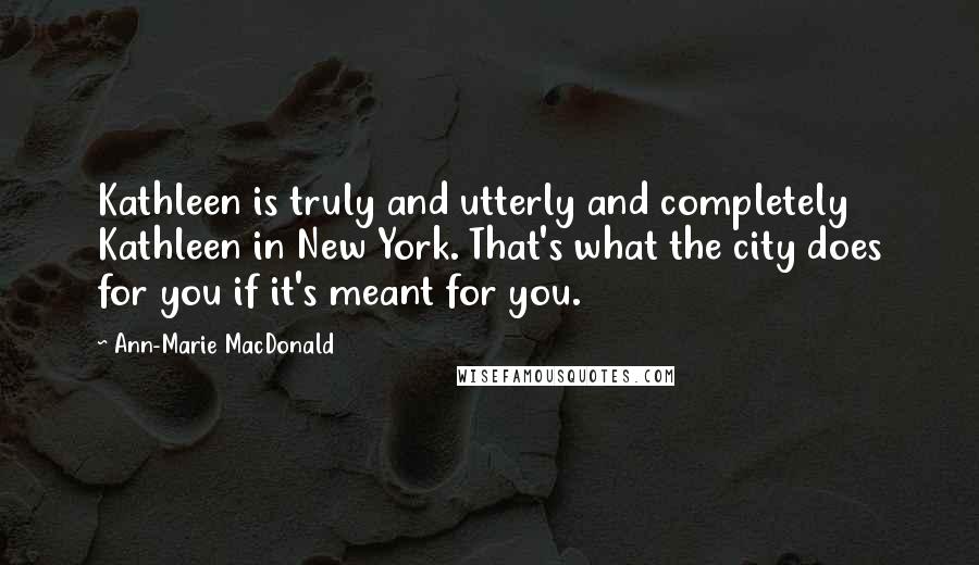 Ann-Marie MacDonald Quotes: Kathleen is truly and utterly and completely Kathleen in New York. That's what the city does for you if it's meant for you.