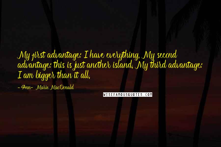 Ann-Marie MacDonald Quotes: My first advantage: I have everything. My second advantage: this is just another island. My third advantage: I am bigger than it all.