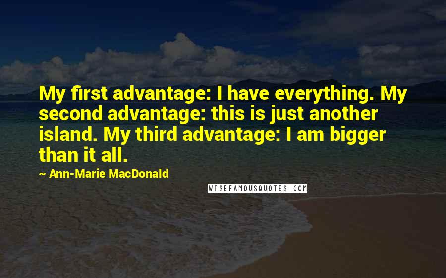 Ann-Marie MacDonald Quotes: My first advantage: I have everything. My second advantage: this is just another island. My third advantage: I am bigger than it all.