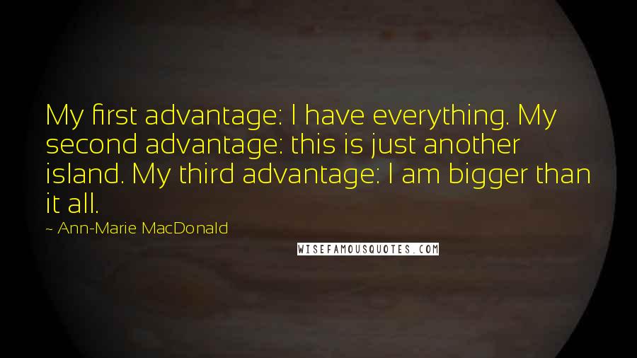 Ann-Marie MacDonald Quotes: My first advantage: I have everything. My second advantage: this is just another island. My third advantage: I am bigger than it all.