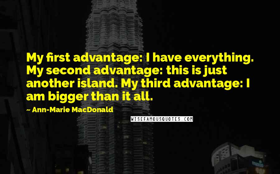 Ann-Marie MacDonald Quotes: My first advantage: I have everything. My second advantage: this is just another island. My third advantage: I am bigger than it all.