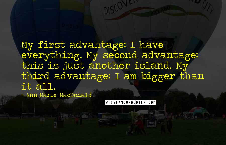 Ann-Marie MacDonald Quotes: My first advantage: I have everything. My second advantage: this is just another island. My third advantage: I am bigger than it all.