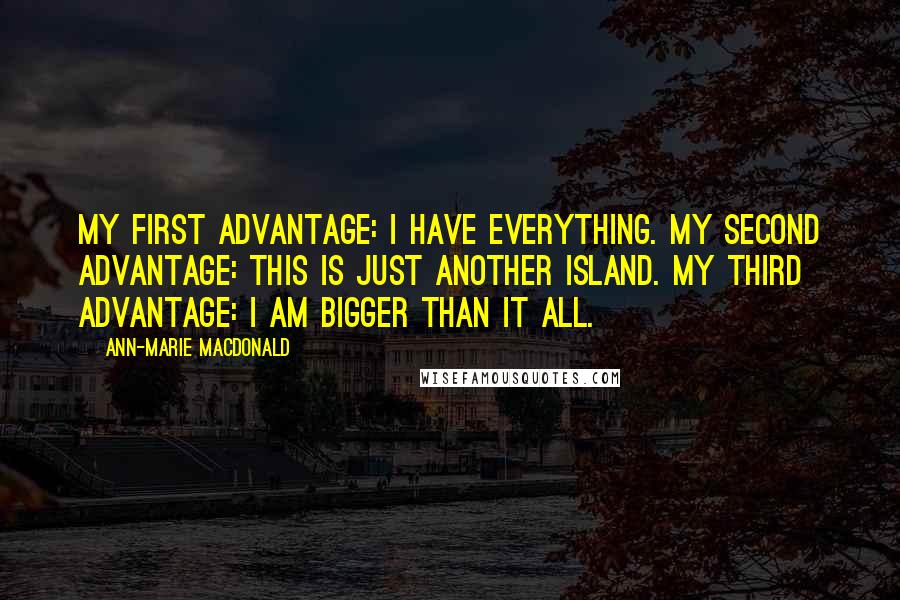 Ann-Marie MacDonald Quotes: My first advantage: I have everything. My second advantage: this is just another island. My third advantage: I am bigger than it all.