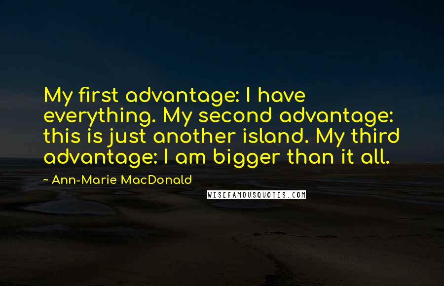 Ann-Marie MacDonald Quotes: My first advantage: I have everything. My second advantage: this is just another island. My third advantage: I am bigger than it all.