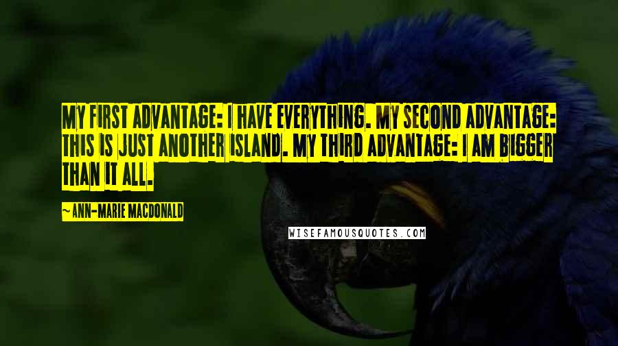 Ann-Marie MacDonald Quotes: My first advantage: I have everything. My second advantage: this is just another island. My third advantage: I am bigger than it all.