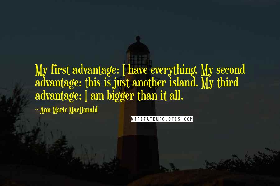 Ann-Marie MacDonald Quotes: My first advantage: I have everything. My second advantage: this is just another island. My third advantage: I am bigger than it all.