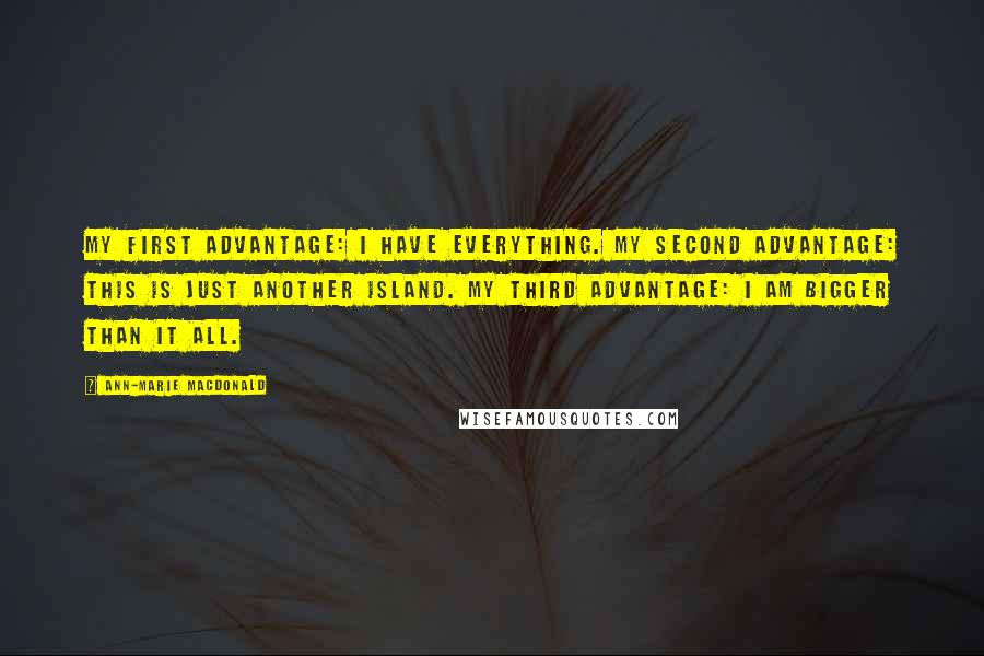 Ann-Marie MacDonald Quotes: My first advantage: I have everything. My second advantage: this is just another island. My third advantage: I am bigger than it all.