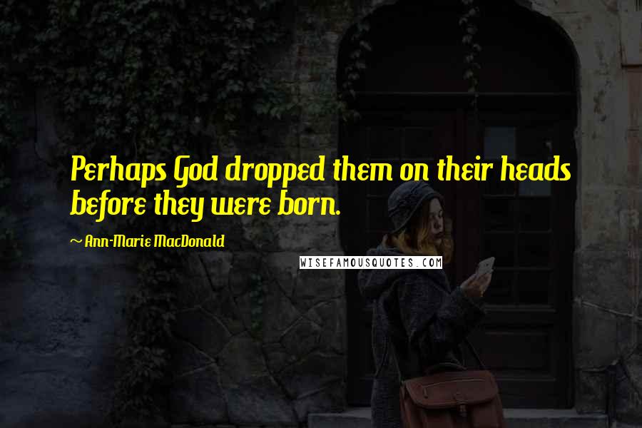 Ann-Marie MacDonald Quotes: Perhaps God dropped them on their heads before they were born.