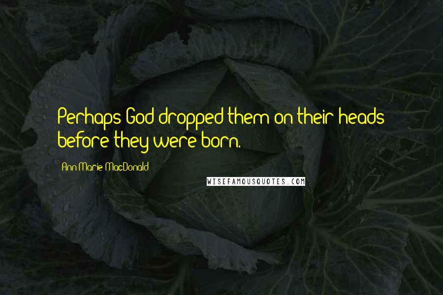 Ann-Marie MacDonald Quotes: Perhaps God dropped them on their heads before they were born.