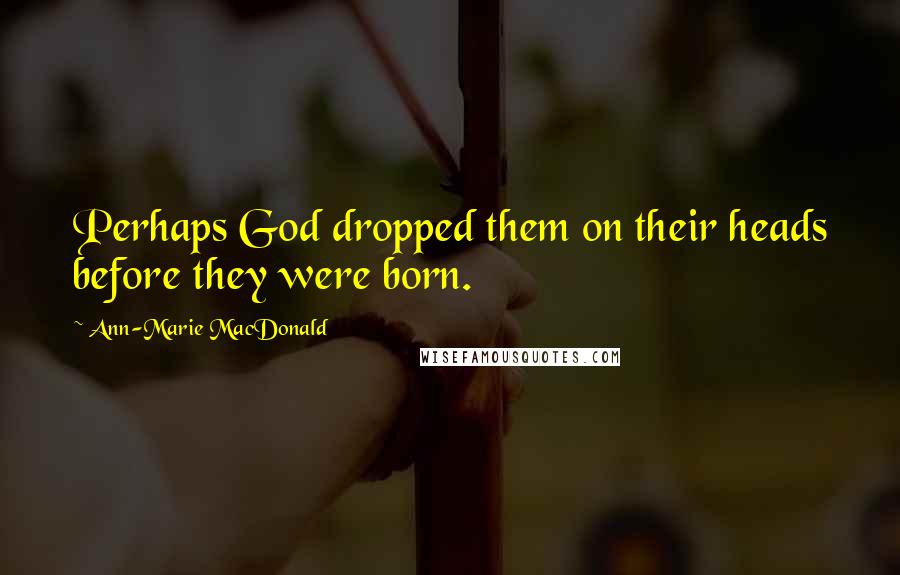 Ann-Marie MacDonald Quotes: Perhaps God dropped them on their heads before they were born.