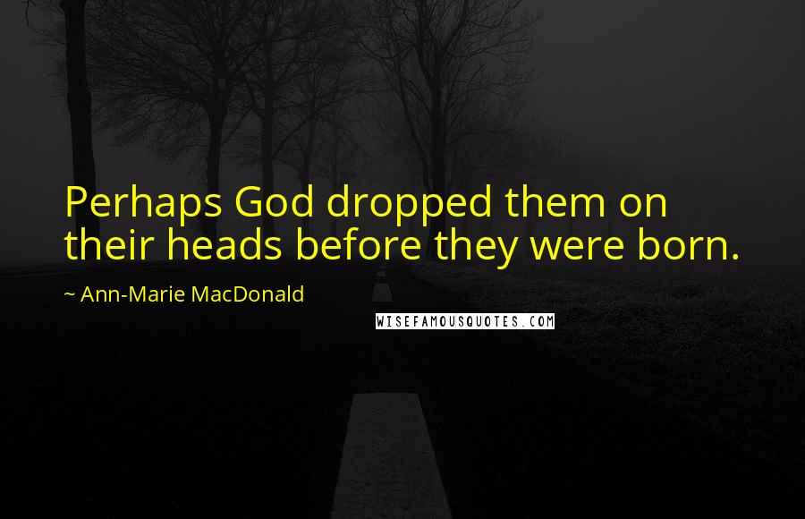 Ann-Marie MacDonald Quotes: Perhaps God dropped them on their heads before they were born.