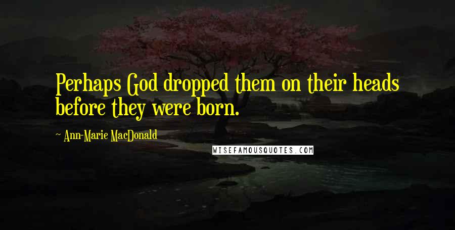 Ann-Marie MacDonald Quotes: Perhaps God dropped them on their heads before they were born.