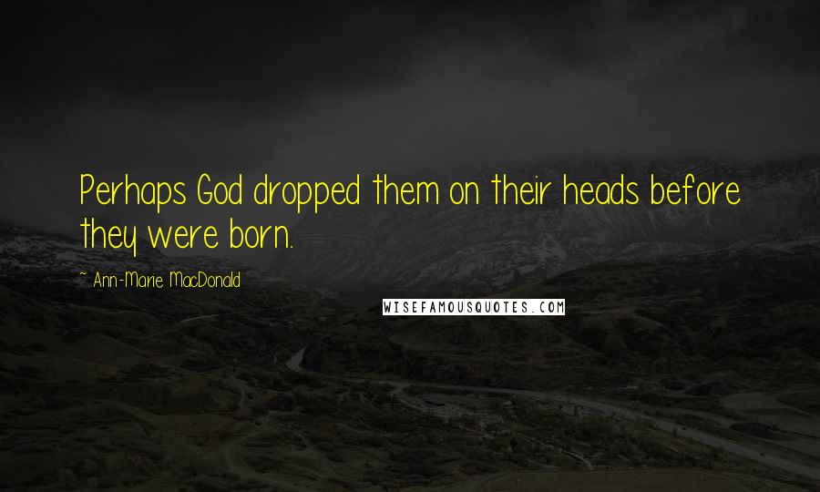 Ann-Marie MacDonald Quotes: Perhaps God dropped them on their heads before they were born.