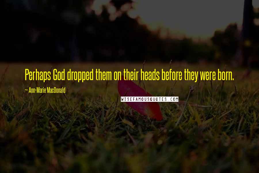 Ann-Marie MacDonald Quotes: Perhaps God dropped them on their heads before they were born.