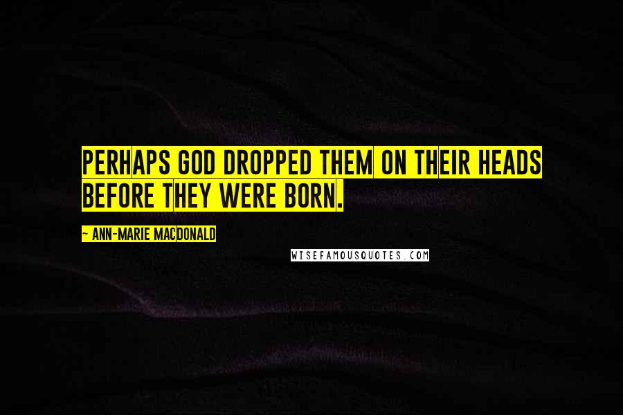 Ann-Marie MacDonald Quotes: Perhaps God dropped them on their heads before they were born.