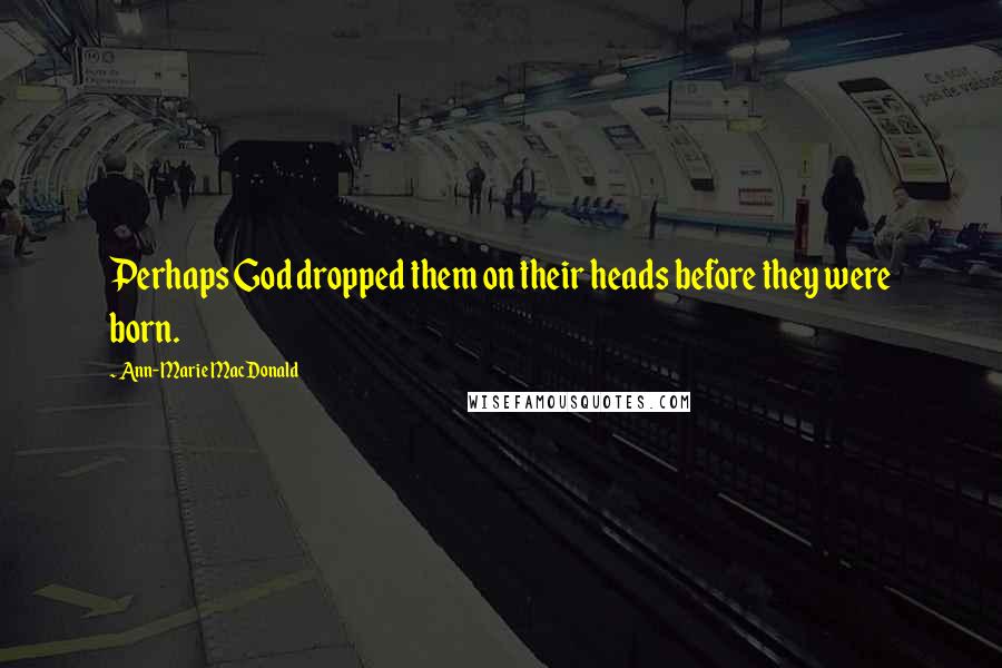 Ann-Marie MacDonald Quotes: Perhaps God dropped them on their heads before they were born.