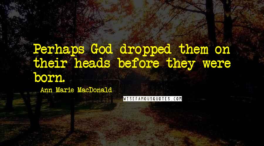 Ann-Marie MacDonald Quotes: Perhaps God dropped them on their heads before they were born.