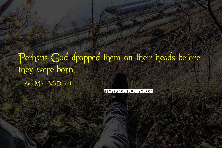 Ann-Marie MacDonald Quotes: Perhaps God dropped them on their heads before they were born.