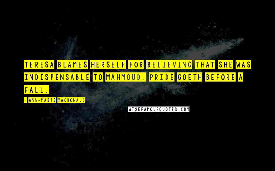 Ann-Marie MacDonald Quotes: Teresa blames herself for believing that she was indispensable to Mahmoud. Pride goeth before a fall.